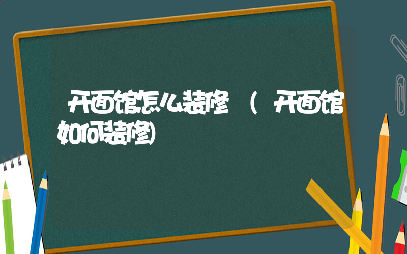 开面馆怎么装修 (开面馆如何装修)